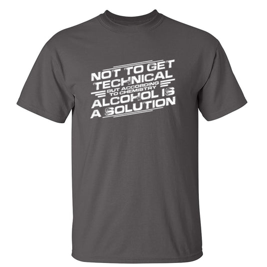 Funny T-Shirts design "Not To Get Technical, But According To Chemistry, Alcohol Is A Solution"