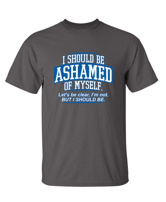 Funny T-Shirts design "I Should Be Ashamed Of Myself. Let's Be Clear, I'm Not. But I Should Be"