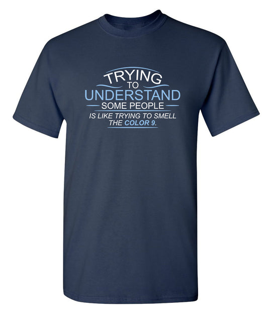 Funny T-Shirts design "Trying To Understand, Is Like Trying To Smell the Color 9"