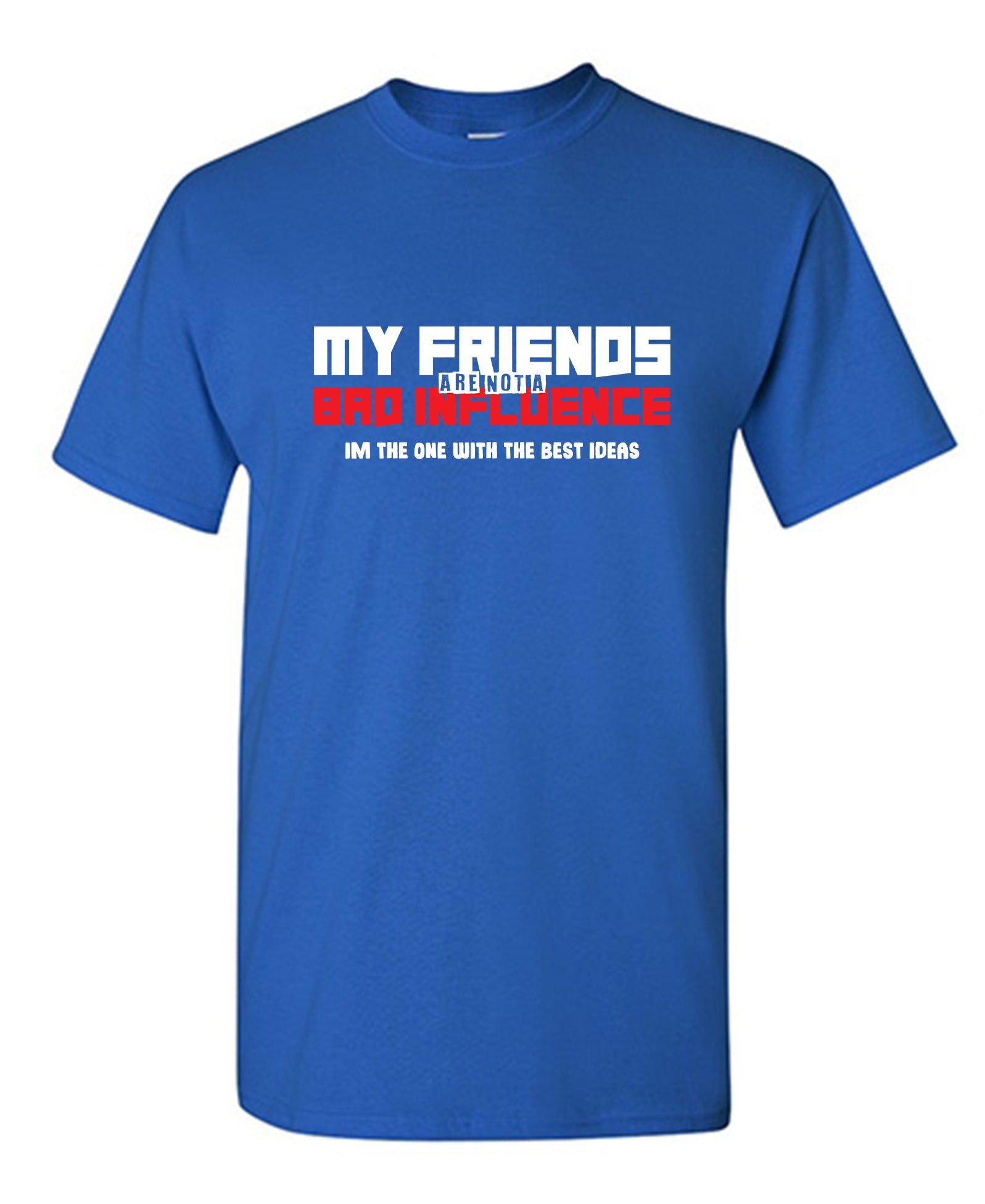 Funny T-Shirts design "My Friends are not a Bad Influence, I am the One with the Best Ideas"