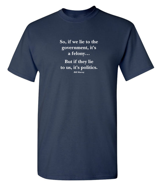 Funny T-Shirts design "So, If We Lie To The Government, It'S A Felony But If They Lie To Us, It'S Politics"