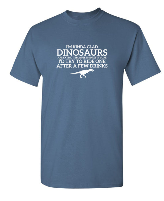 Funny T-Shirts design "I'm Glad Dinosaurs Are Extinct, Pretty Sure I'd Try To Ride One After a Few Drinks"