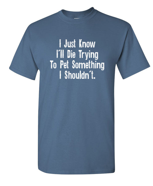 Funny T-Shirts design "I Just Know I'll Die Trying To Pet Something I Shouldn't"