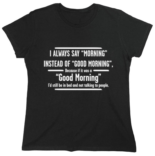 Funny T-Shirts design "I Always say "Morning" Instead Of "Good Morning", Because if it was a "Good Morning" I'd Still Be In Bed And Not Talking To People."
