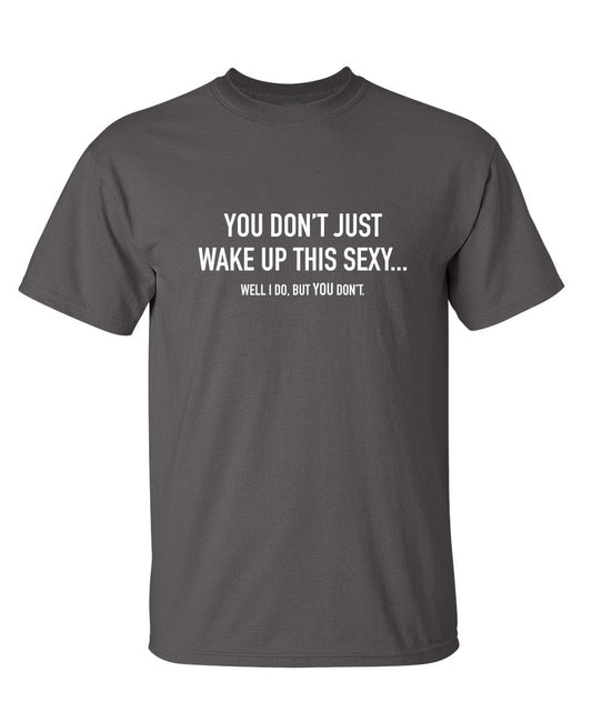 Funny T-Shirts design "You Don't Just Wake Up This Sexy...Well I Do, But You Don't"