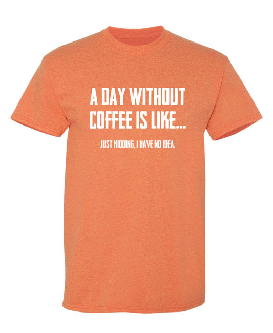Funny T-Shirts design "A Day Without Coffee Is Like... Just Kidding, I Have No Idea."