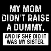 Funny T-Shirts design "My Mom Didn't Raise A Dummy, And If She Did It Was My Sister"