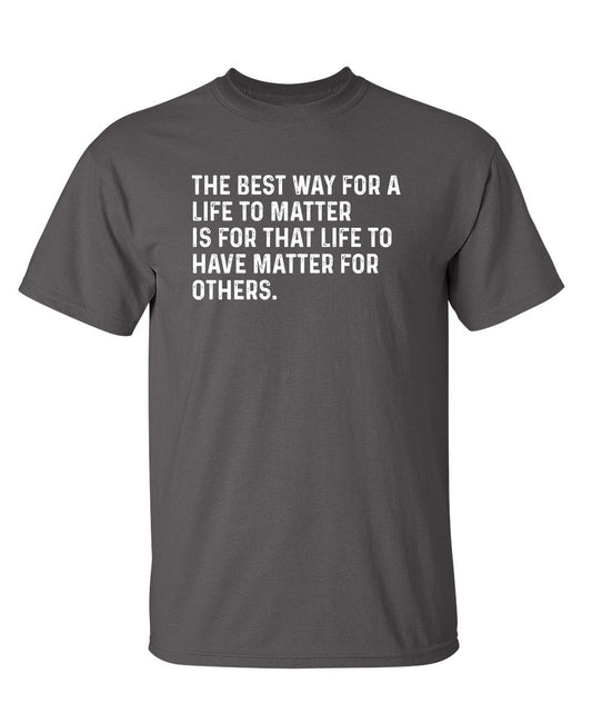 Funny T-Shirts design "The Best Way For A Life To Matter Is For That Life To Have Matter For Others"